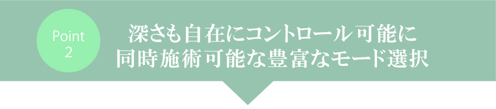 深さも自在に、コントロール可能に。同時施術可能の豊富なモード