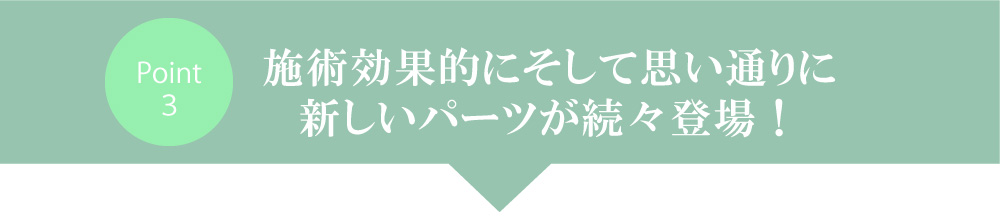 施術を効果的に、そして思い通りに。新しいパーツが続々登場！