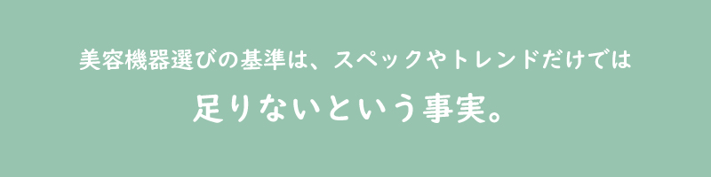 美容機器選びの基準は、スペックやトレンドだけでは足りないという事実。